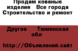 Продам кованые изделия - Все города Строительство и ремонт » Другое   . Тюменская обл.